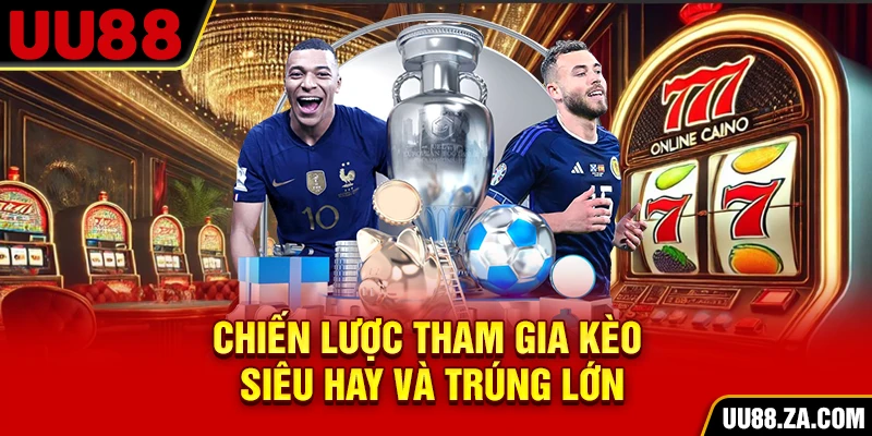 Chiến lược tham gia kèo siêu hay và trúng lớn
