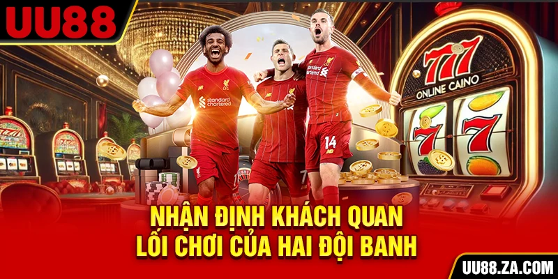 Nhận định khách quan lối chơi của hai đội banh
